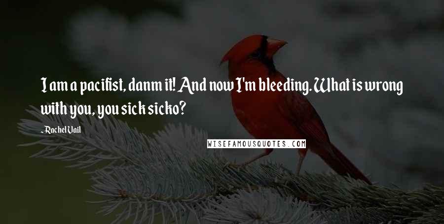Rachel Vail Quotes: I am a pacifist, danm it! And now I'm bleeding. What is wrong with you, you sick sicko?