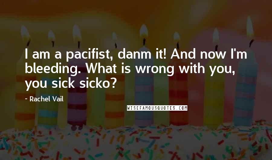 Rachel Vail Quotes: I am a pacifist, danm it! And now I'm bleeding. What is wrong with you, you sick sicko?
