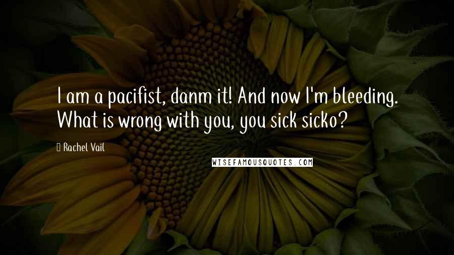 Rachel Vail Quotes: I am a pacifist, danm it! And now I'm bleeding. What is wrong with you, you sick sicko?