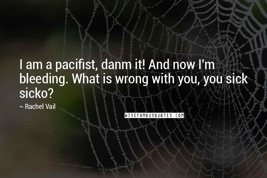 Rachel Vail Quotes: I am a pacifist, danm it! And now I'm bleeding. What is wrong with you, you sick sicko?