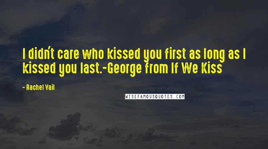 Rachel Vail Quotes: I didn't care who kissed you first as long as I kissed you last.-George from If We Kiss