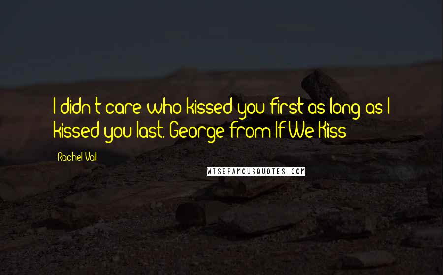 Rachel Vail Quotes: I didn't care who kissed you first as long as I kissed you last.-George from If We Kiss