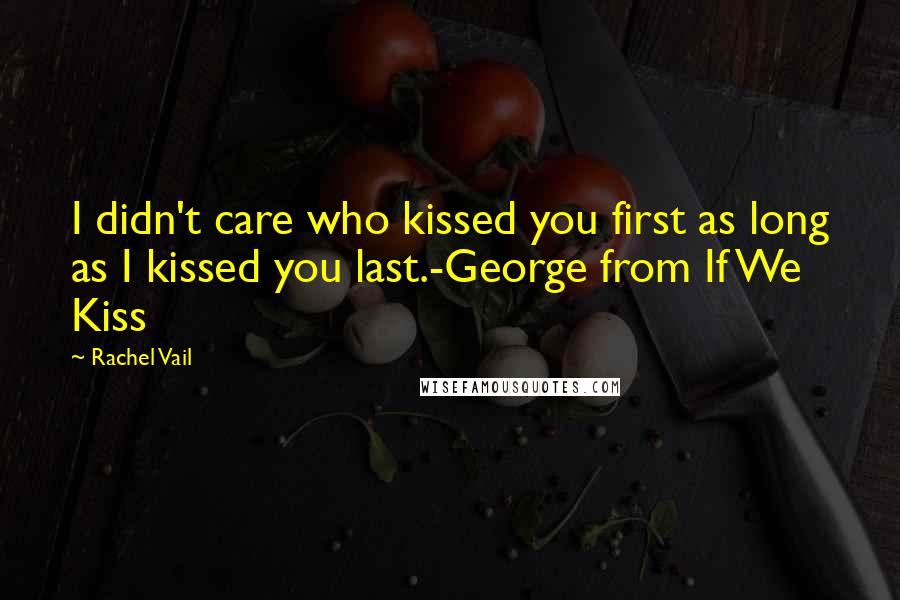 Rachel Vail Quotes: I didn't care who kissed you first as long as I kissed you last.-George from If We Kiss