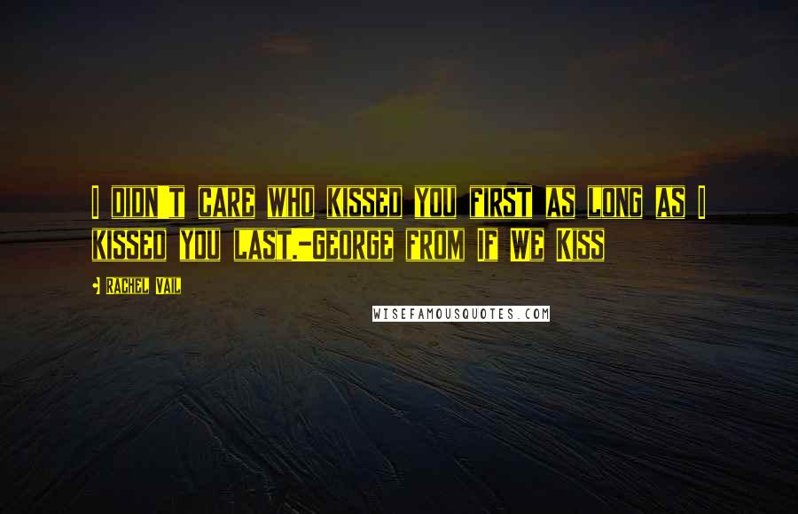 Rachel Vail Quotes: I didn't care who kissed you first as long as I kissed you last.-George from If We Kiss