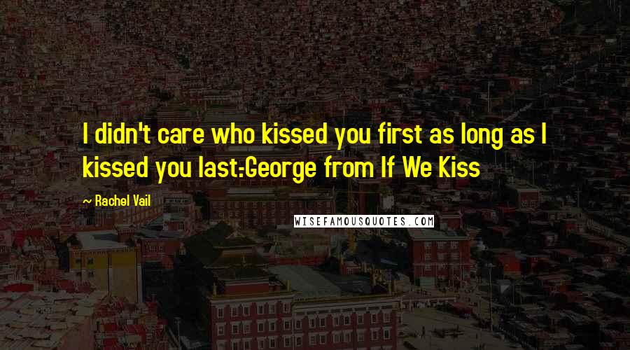 Rachel Vail Quotes: I didn't care who kissed you first as long as I kissed you last.-George from If We Kiss