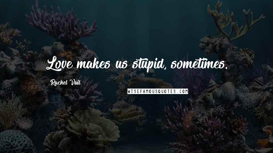 Rachel Vail Quotes: Love makes us stupid, sometimes.