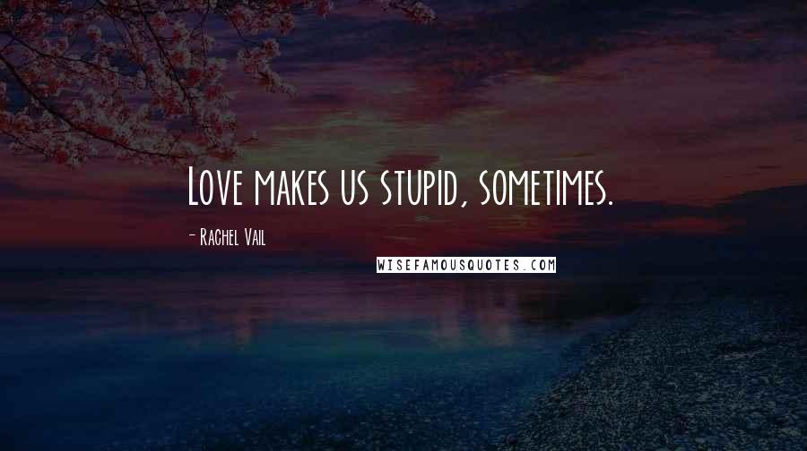 Rachel Vail Quotes: Love makes us stupid, sometimes.