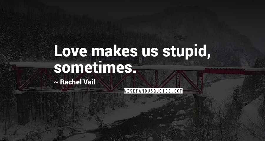 Rachel Vail Quotes: Love makes us stupid, sometimes.