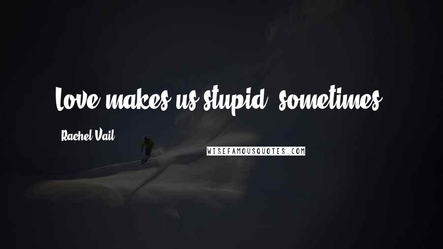 Rachel Vail Quotes: Love makes us stupid, sometimes.