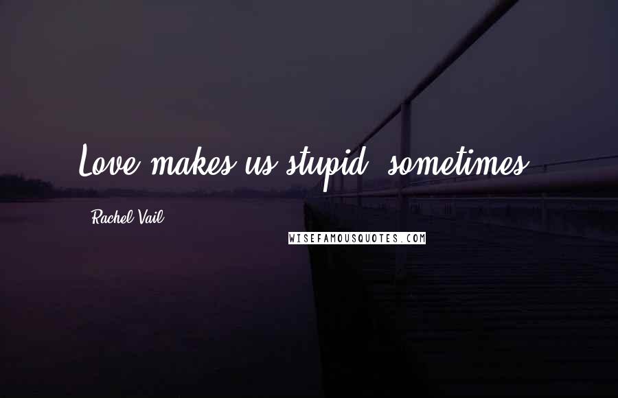 Rachel Vail Quotes: Love makes us stupid, sometimes.