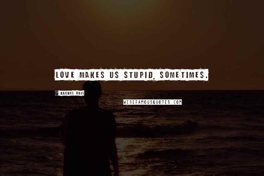 Rachel Vail Quotes: Love makes us stupid, sometimes.