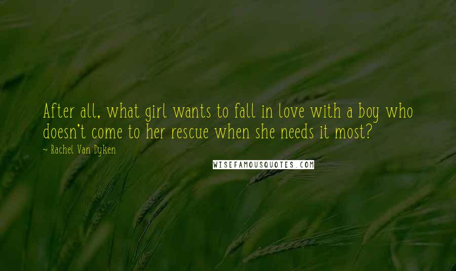 Rachel Van Dyken Quotes: After all, what girl wants to fall in love with a boy who doesn't come to her rescue when she needs it most?