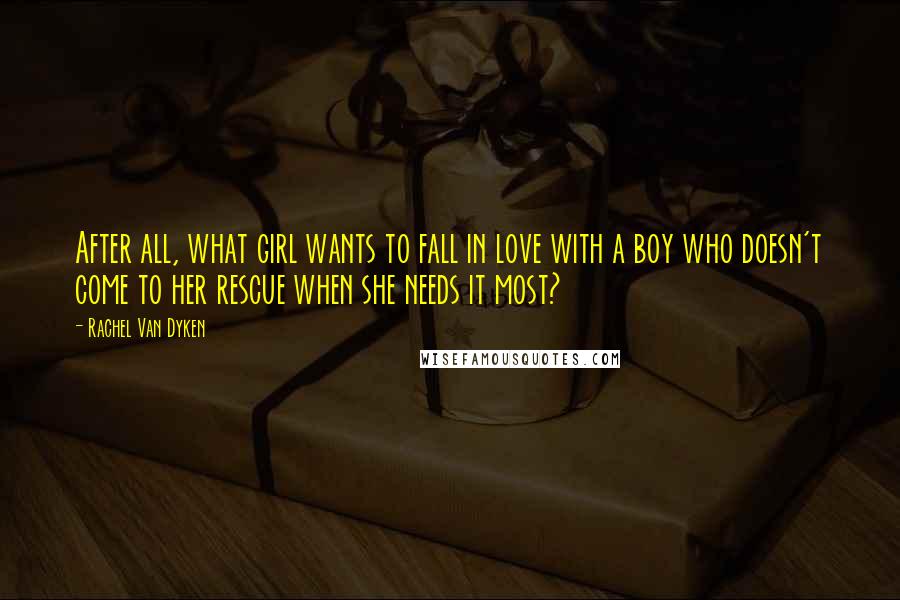 Rachel Van Dyken Quotes: After all, what girl wants to fall in love with a boy who doesn't come to her rescue when she needs it most?