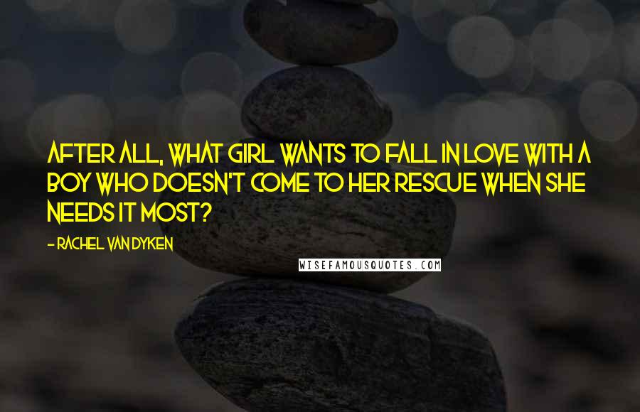 Rachel Van Dyken Quotes: After all, what girl wants to fall in love with a boy who doesn't come to her rescue when she needs it most?