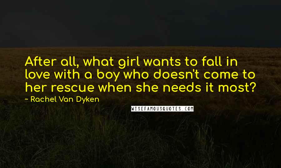 Rachel Van Dyken Quotes: After all, what girl wants to fall in love with a boy who doesn't come to her rescue when she needs it most?