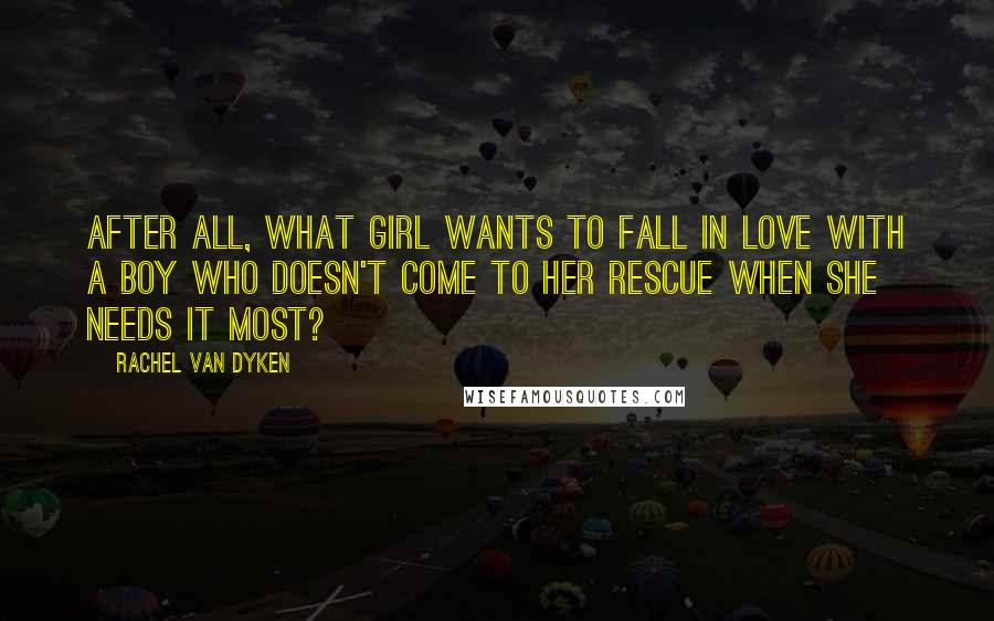 Rachel Van Dyken Quotes: After all, what girl wants to fall in love with a boy who doesn't come to her rescue when she needs it most?