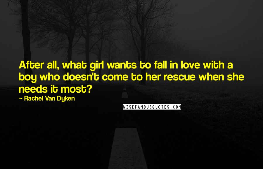 Rachel Van Dyken Quotes: After all, what girl wants to fall in love with a boy who doesn't come to her rescue when she needs it most?