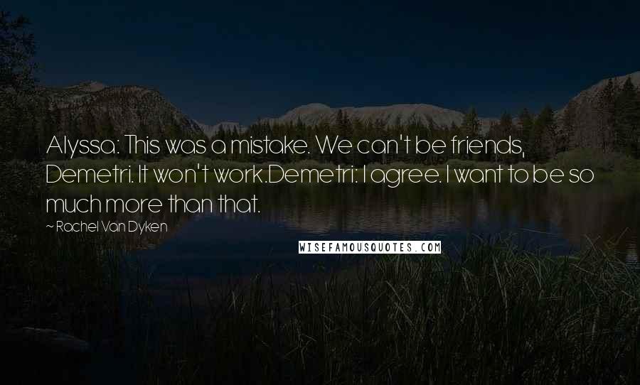 Rachel Van Dyken Quotes: Alyssa: This was a mistake. We can't be friends, Demetri. It won't work.Demetri: I agree. I want to be so much more than that.