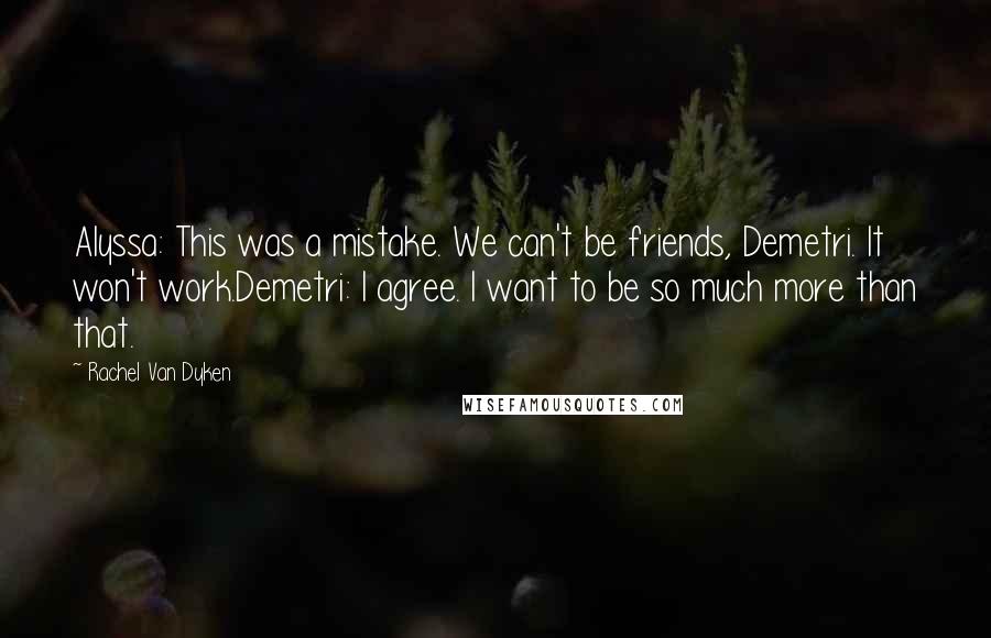 Rachel Van Dyken Quotes: Alyssa: This was a mistake. We can't be friends, Demetri. It won't work.Demetri: I agree. I want to be so much more than that.