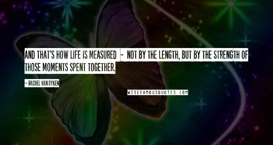 Rachel Van Dyken Quotes: And that's how life is measured  -  not by the length, but by the strength of those moments spent together.