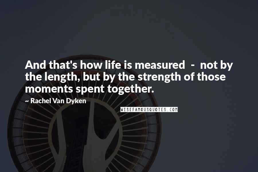 Rachel Van Dyken Quotes: And that's how life is measured - not by the length, but by the strength of those moments spent together.