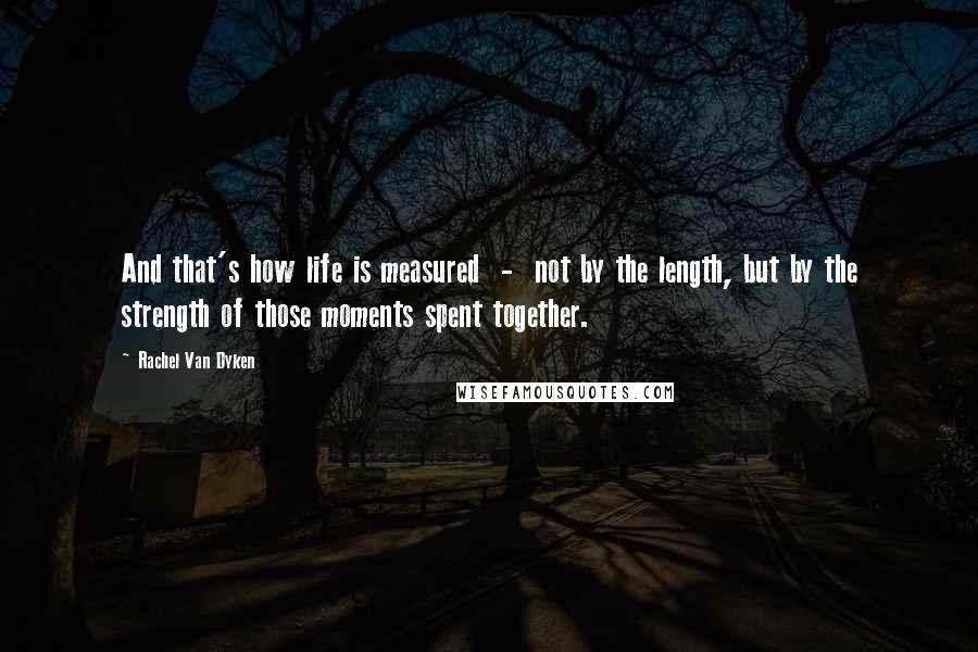 Rachel Van Dyken Quotes: And that's how life is measured  -  not by the length, but by the strength of those moments spent together.