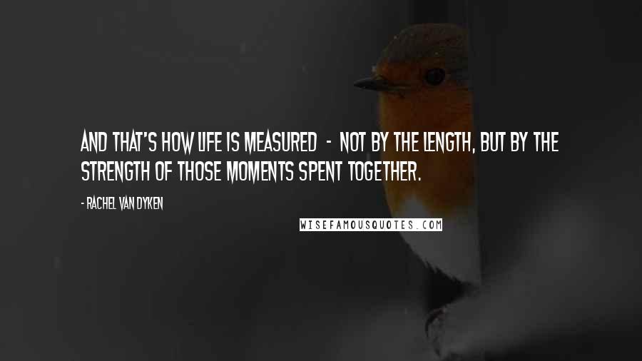 Rachel Van Dyken Quotes: And that's how life is measured  -  not by the length, but by the strength of those moments spent together.