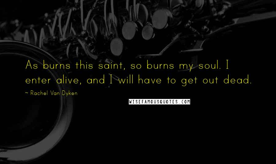 Rachel Van Dyken Quotes: As burns this saint, so burns my soul. I enter alive, and I will have to get out dead.