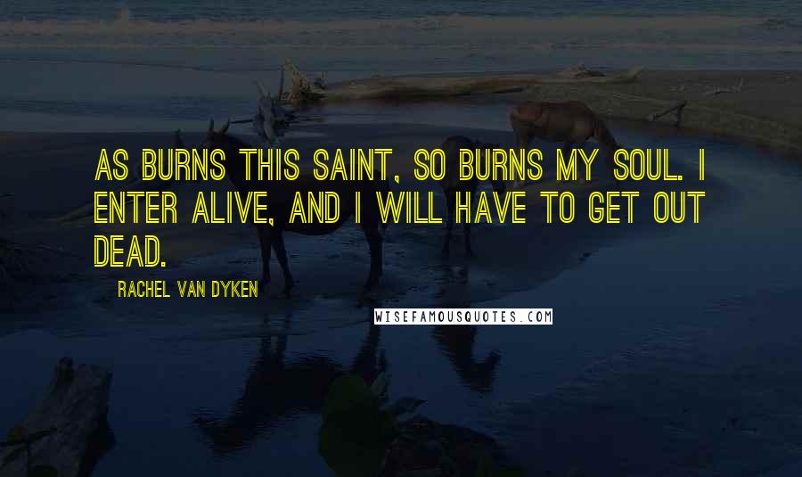 Rachel Van Dyken Quotes: As burns this saint, so burns my soul. I enter alive, and I will have to get out dead.