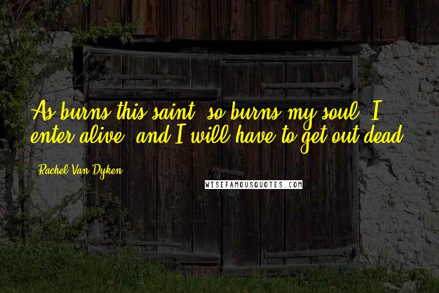 Rachel Van Dyken Quotes: As burns this saint, so burns my soul. I enter alive, and I will have to get out dead.