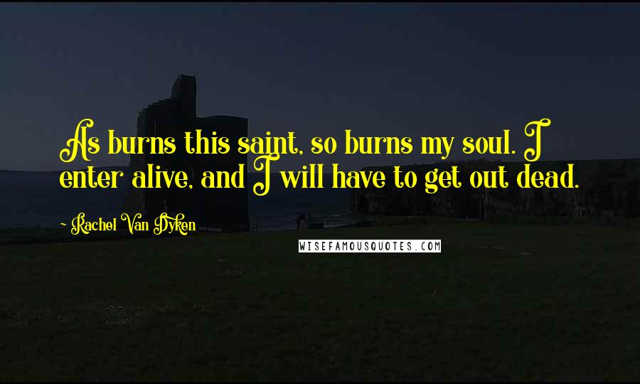 Rachel Van Dyken Quotes: As burns this saint, so burns my soul. I enter alive, and I will have to get out dead.