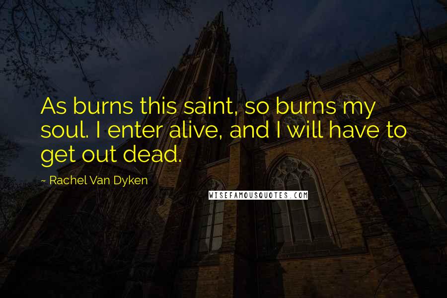 Rachel Van Dyken Quotes: As burns this saint, so burns my soul. I enter alive, and I will have to get out dead.