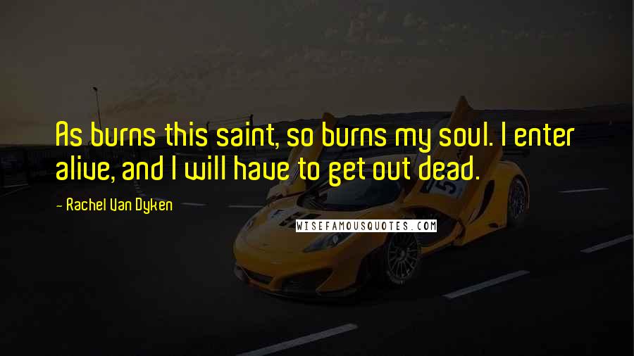 Rachel Van Dyken Quotes: As burns this saint, so burns my soul. I enter alive, and I will have to get out dead.