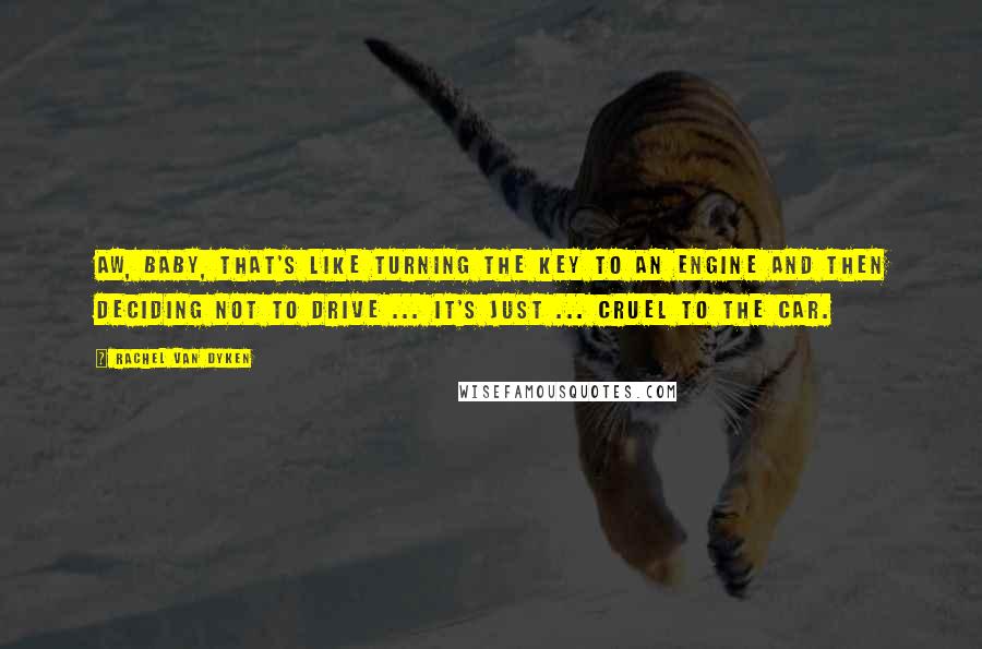 Rachel Van Dyken Quotes: Aw, baby, that's like turning the key to an engine and then deciding not to drive ... it's just ... cruel to the car.