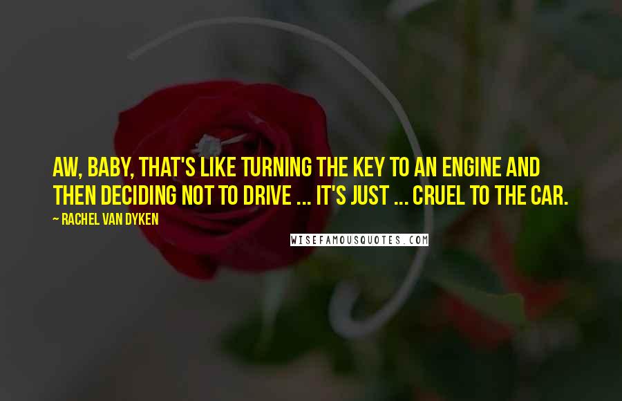 Rachel Van Dyken Quotes: Aw, baby, that's like turning the key to an engine and then deciding not to drive ... it's just ... cruel to the car.