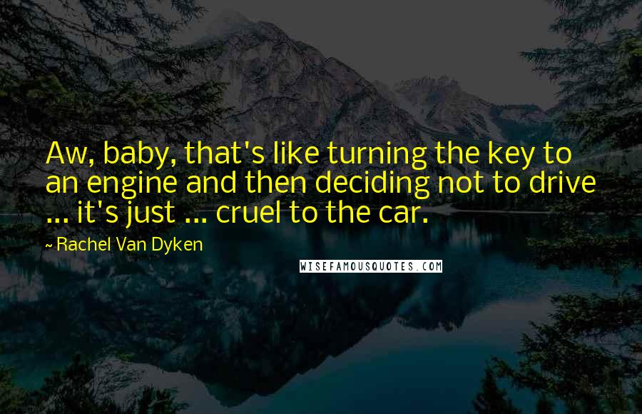 Rachel Van Dyken Quotes: Aw, baby, that's like turning the key to an engine and then deciding not to drive ... it's just ... cruel to the car.