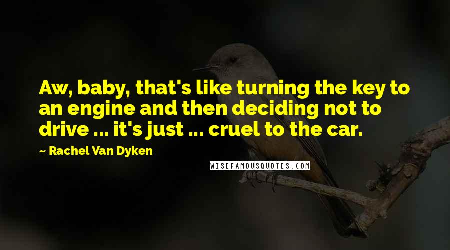 Rachel Van Dyken Quotes: Aw, baby, that's like turning the key to an engine and then deciding not to drive ... it's just ... cruel to the car.