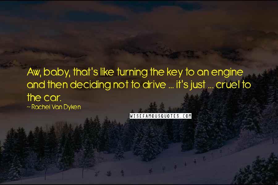 Rachel Van Dyken Quotes: Aw, baby, that's like turning the key to an engine and then deciding not to drive ... it's just ... cruel to the car.