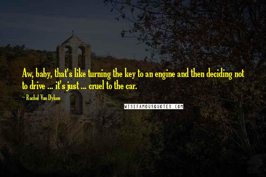 Rachel Van Dyken Quotes: Aw, baby, that's like turning the key to an engine and then deciding not to drive ... it's just ... cruel to the car.