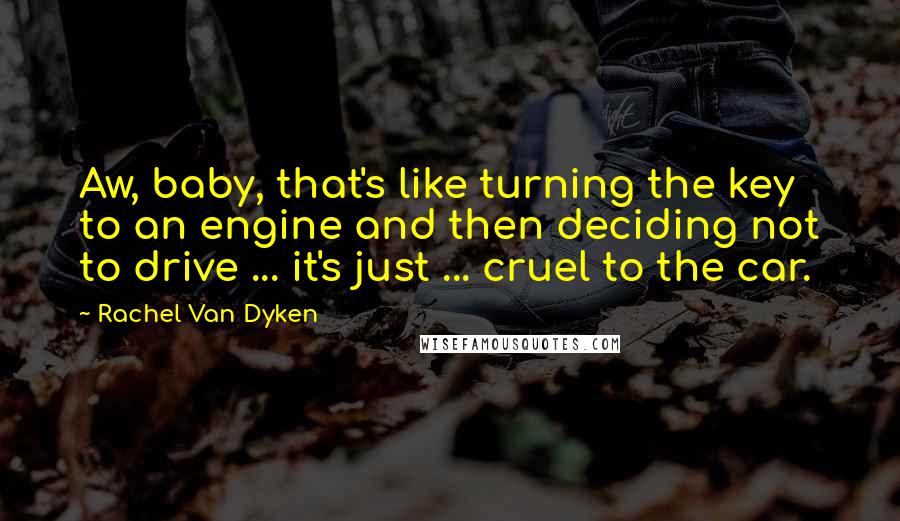 Rachel Van Dyken Quotes: Aw, baby, that's like turning the key to an engine and then deciding not to drive ... it's just ... cruel to the car.