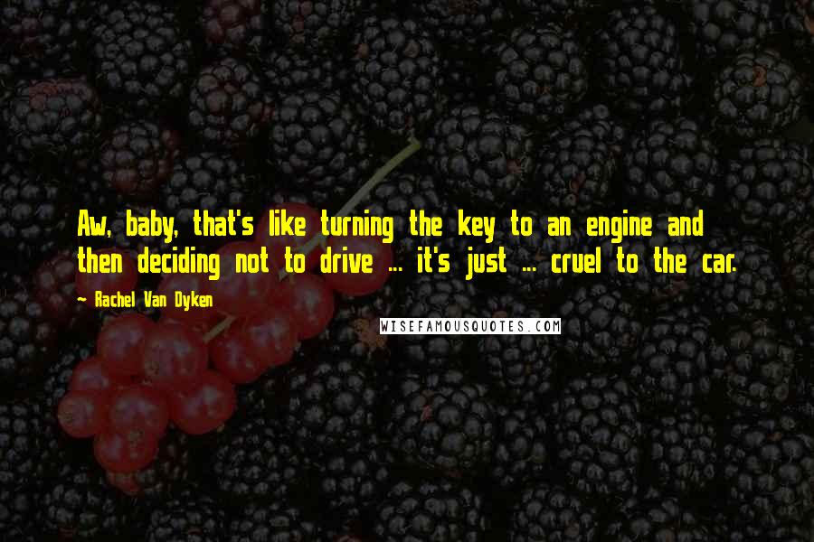 Rachel Van Dyken Quotes: Aw, baby, that's like turning the key to an engine and then deciding not to drive ... it's just ... cruel to the car.