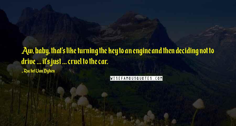 Rachel Van Dyken Quotes: Aw, baby, that's like turning the key to an engine and then deciding not to drive ... it's just ... cruel to the car.