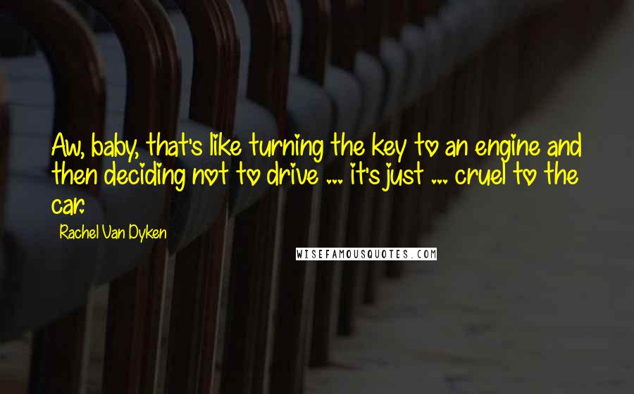 Rachel Van Dyken Quotes: Aw, baby, that's like turning the key to an engine and then deciding not to drive ... it's just ... cruel to the car.