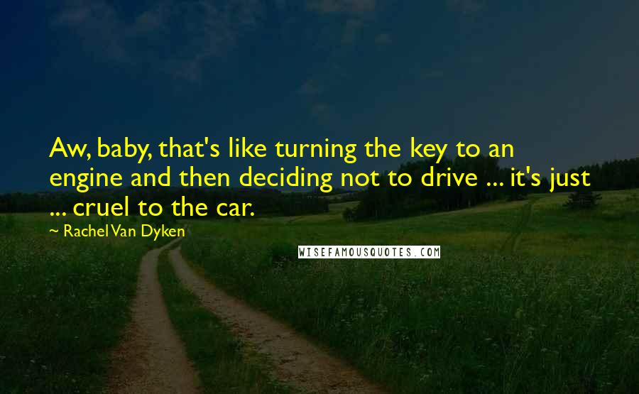 Rachel Van Dyken Quotes: Aw, baby, that's like turning the key to an engine and then deciding not to drive ... it's just ... cruel to the car.