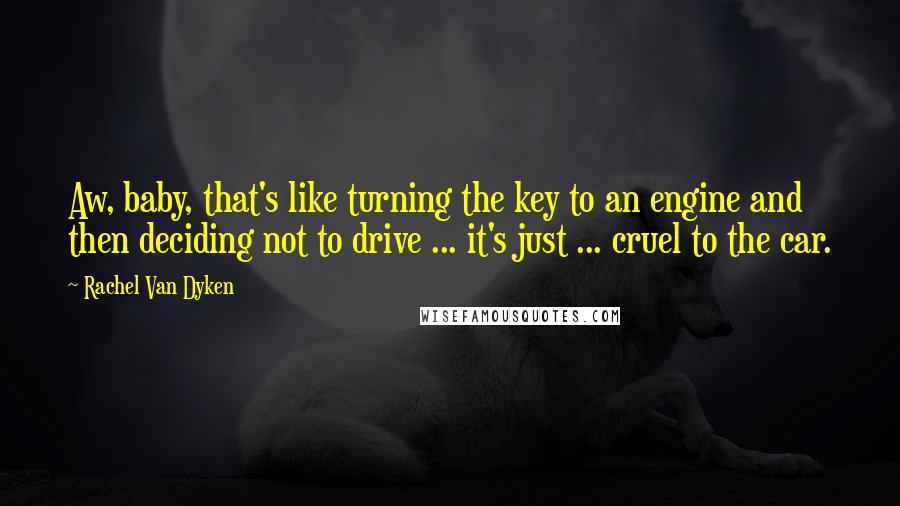 Rachel Van Dyken Quotes: Aw, baby, that's like turning the key to an engine and then deciding not to drive ... it's just ... cruel to the car.