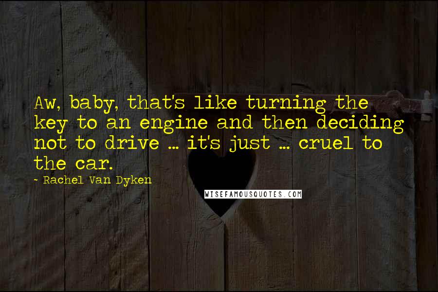 Rachel Van Dyken Quotes: Aw, baby, that's like turning the key to an engine and then deciding not to drive ... it's just ... cruel to the car.