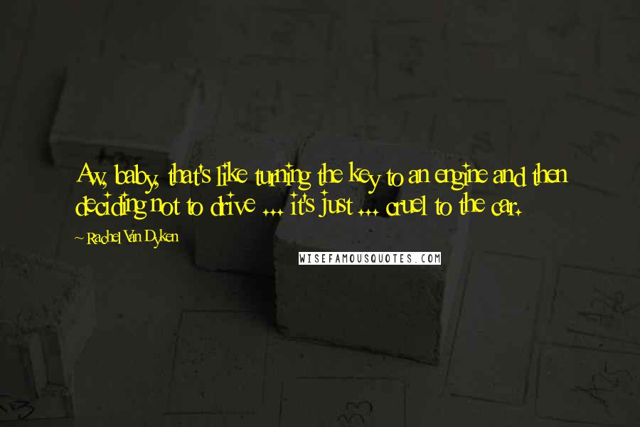 Rachel Van Dyken Quotes: Aw, baby, that's like turning the key to an engine and then deciding not to drive ... it's just ... cruel to the car.