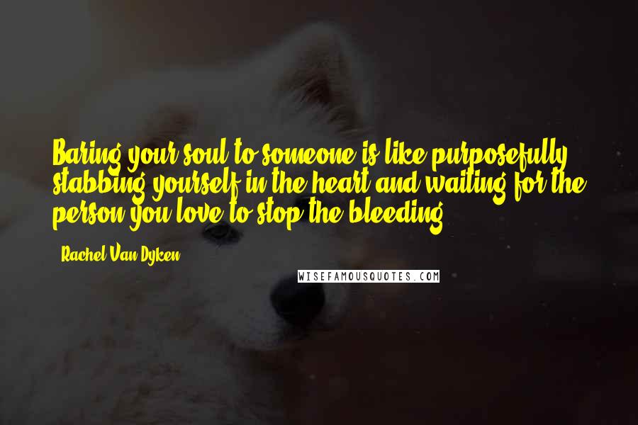 Rachel Van Dyken Quotes: Baring your soul to someone is like purposefully stabbing yourself in the heart and waiting for the person you love to stop the bleeding