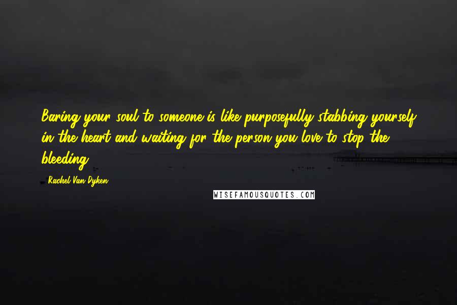 Rachel Van Dyken Quotes: Baring your soul to someone is like purposefully stabbing yourself in the heart and waiting for the person you love to stop the bleeding