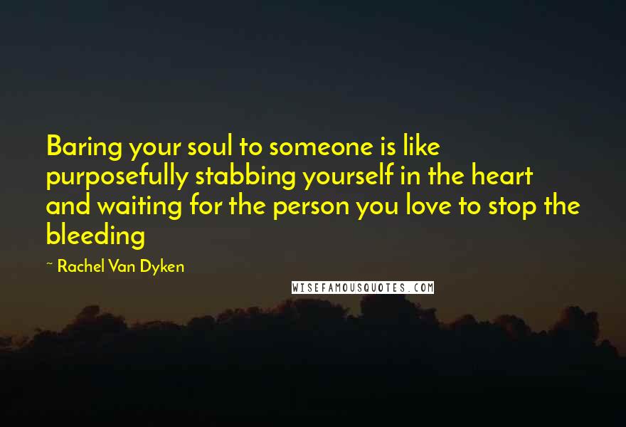 Rachel Van Dyken Quotes: Baring your soul to someone is like purposefully stabbing yourself in the heart and waiting for the person you love to stop the bleeding